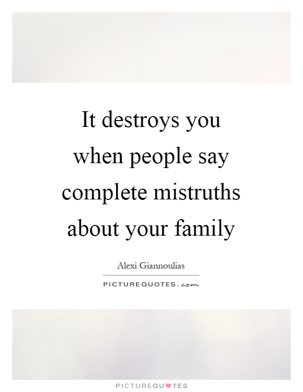 It destroys you when people say complete mistruths about your family Picture Quote #1