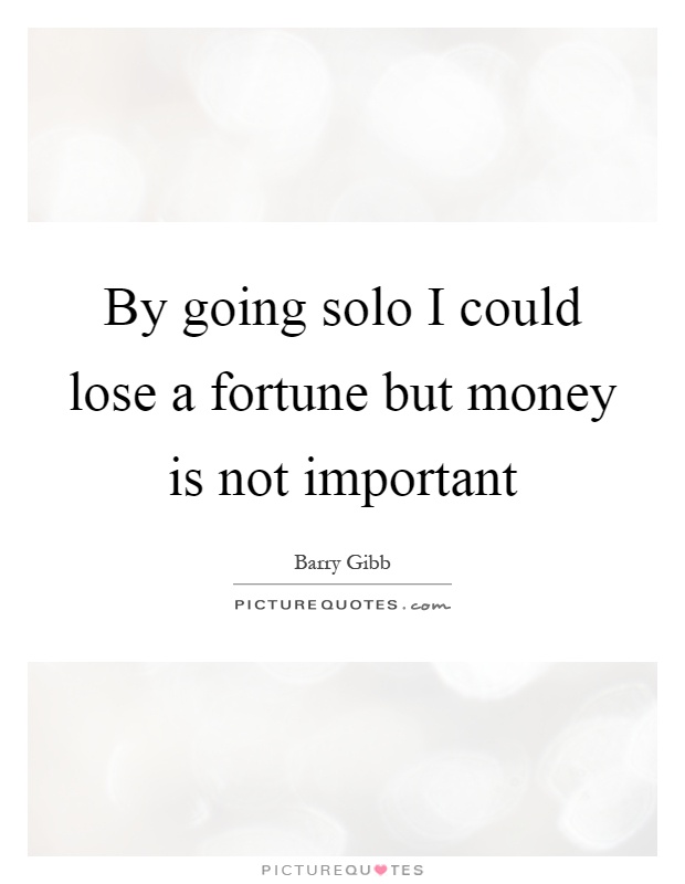 By going solo I could lose a fortune but money is not important Picture Quote #1