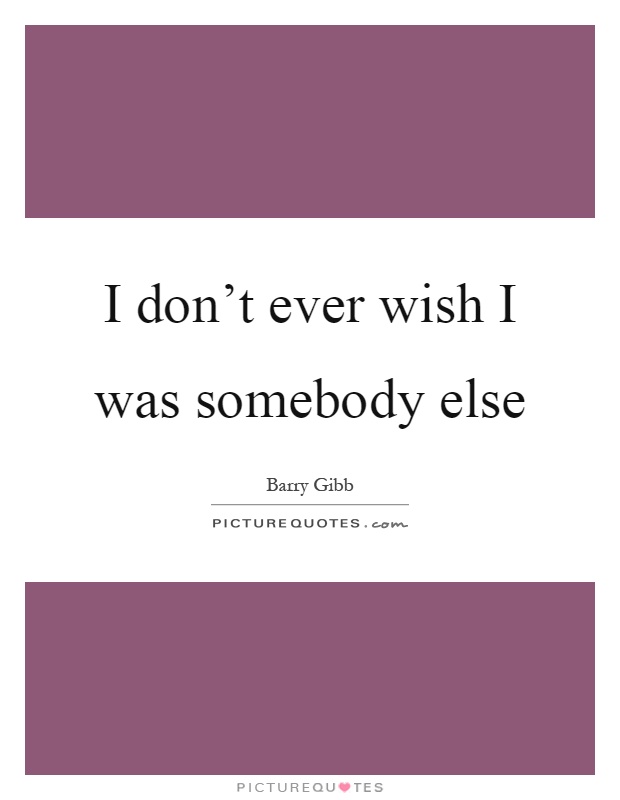 I don’t ever wish I was somebody else Picture Quote #1