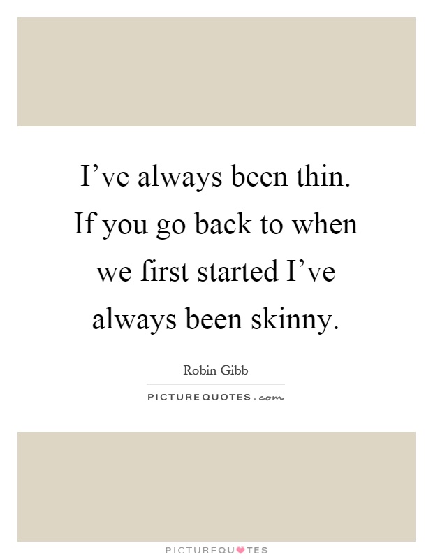 I’ve always been thin. If you go back to when we first started I’ve always been skinny Picture Quote #1