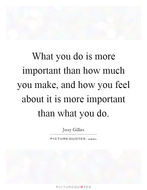 What you do is more important than how much you make, and how you feel about it is more important than what you do Picture Quote #1