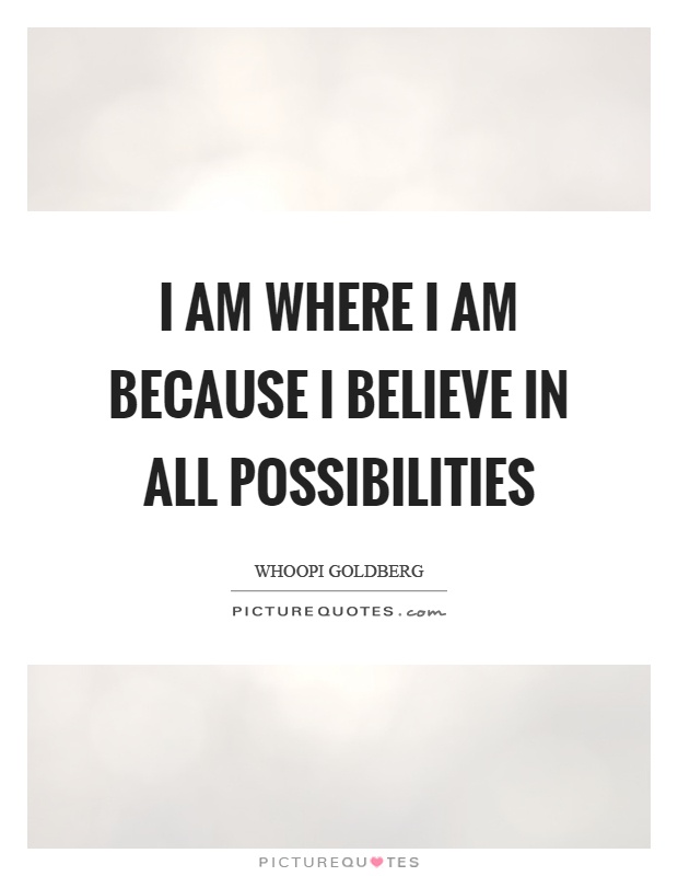 I am where I am because I believe in all possibilities Picture Quote #1