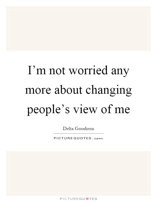I’m not worried any more about changing people’s view of me Picture Quote #1