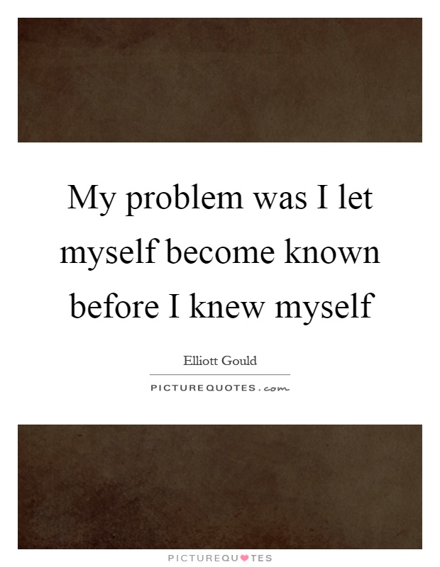 My problem was I let myself become known before I knew myself Picture Quote #1