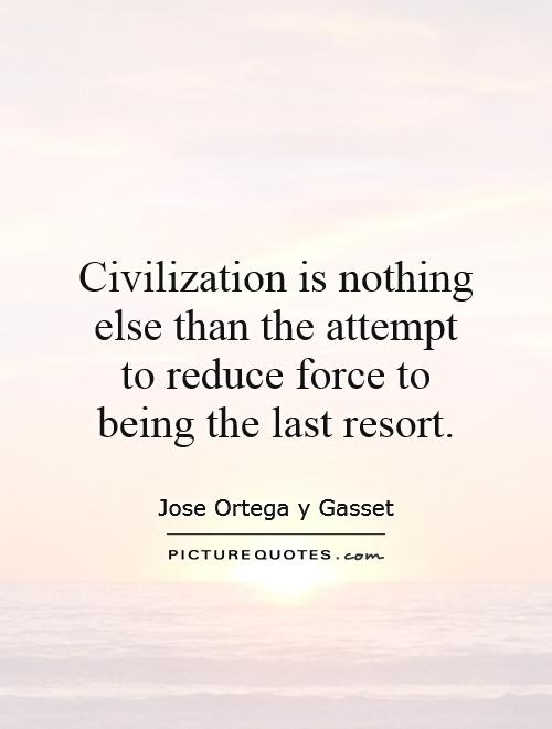 Civilization is nothing else than the attempt to reduce force to being the last resort Picture Quote #1