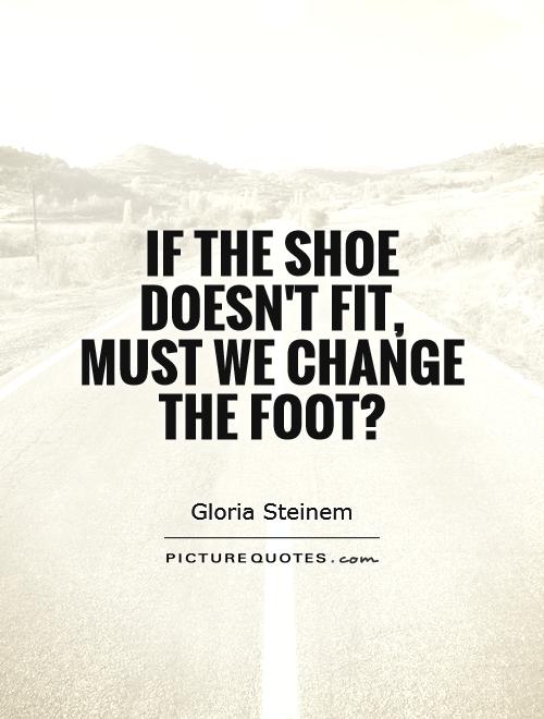 If the shoe doesn't fit, must we change the foot? Picture Quote #1