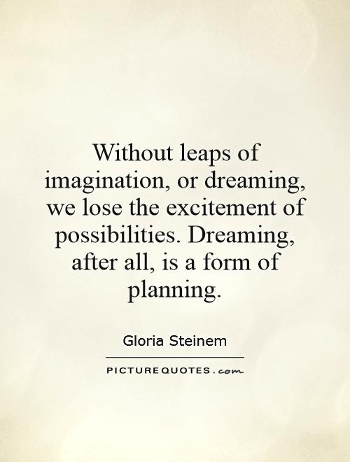 Without leaps of imagination, or dreaming, we lose the excitement of possibilities. Dreaming, after all, is a form of planning Picture Quote #1