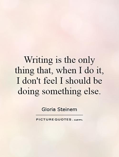 Writing is the only thing that, when I do it, I don't feel I should be doing something else Picture Quote #1