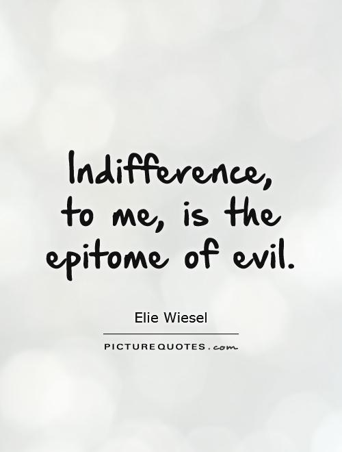 Indifference,  to me, is the epitome of evil Picture Quote #1