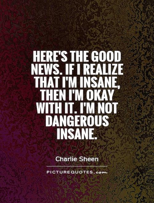 Here's the good news. If I realize that I'm insane, then I'm okay with it. I'm not dangerous insane Picture Quote #1