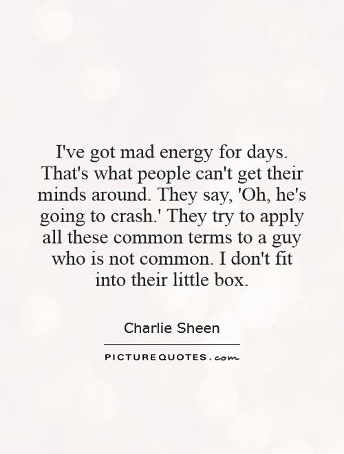 I've got mad energy for days. That's what people can't get their minds around. They say, 'Oh, he's going to crash.' They try to apply all these common terms to a guy who is not common. I don't fit into their little box Picture Quote #1