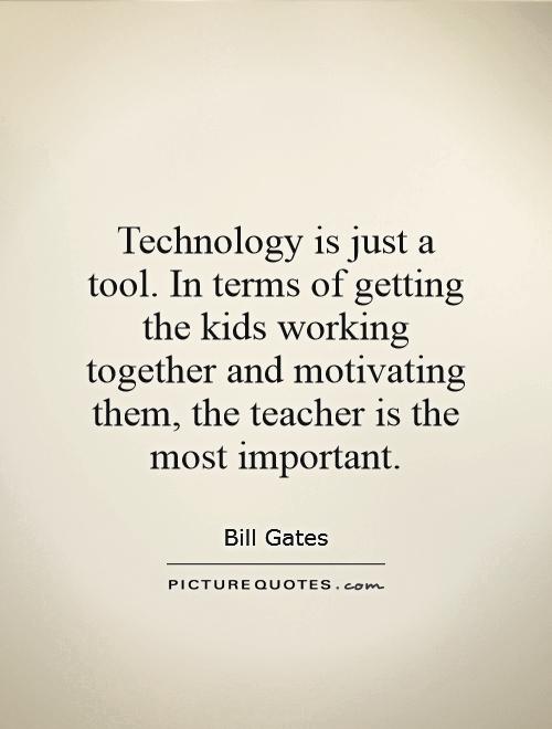 Technology is just a tool. In terms of getting the kids working together and motivating them, the teacher is the most important Picture Quote #1