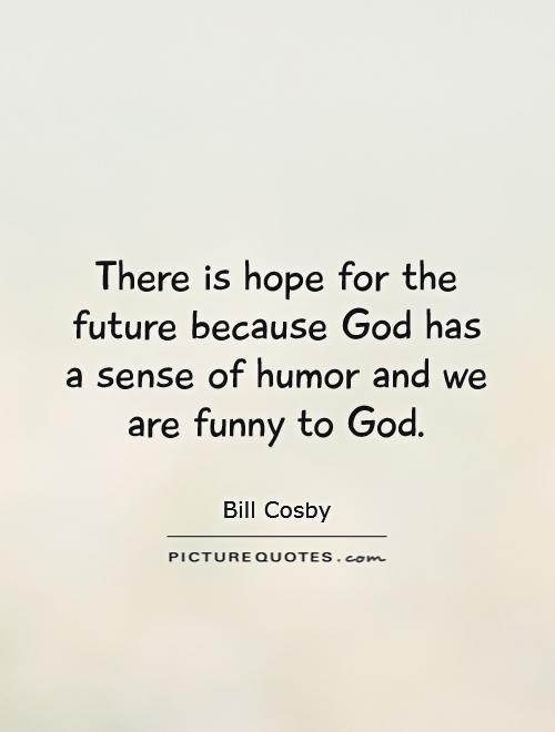 There is hope for the future because God has a sense of humor and we are funny to God Picture Quote #1