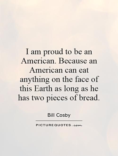 I am proud to be an American. Because an American can eat anything on the face of this Earth as long as he has two pieces of bread Picture Quote #1