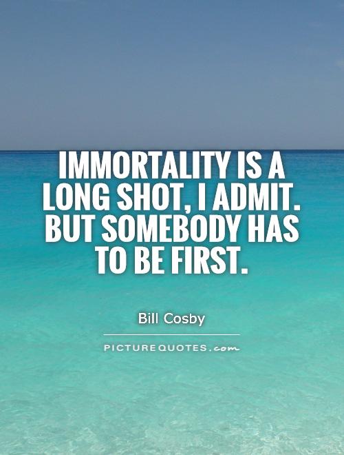Immortality is a long shot, I admit. But somebody has to be first Picture Quote #1