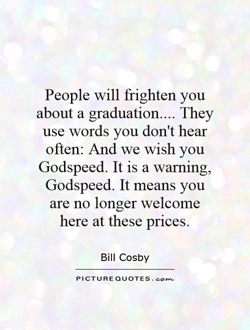 People will frighten you about a graduation.... They use words you don't hear often: And we wish you Godspeed. It is a warning, Godspeed. It means you are no longer welcome here at these prices Picture Quote #1