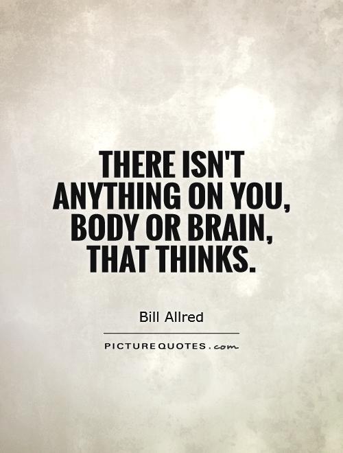 There isn't anything on you, body or brain, that thinks Picture Quote #1