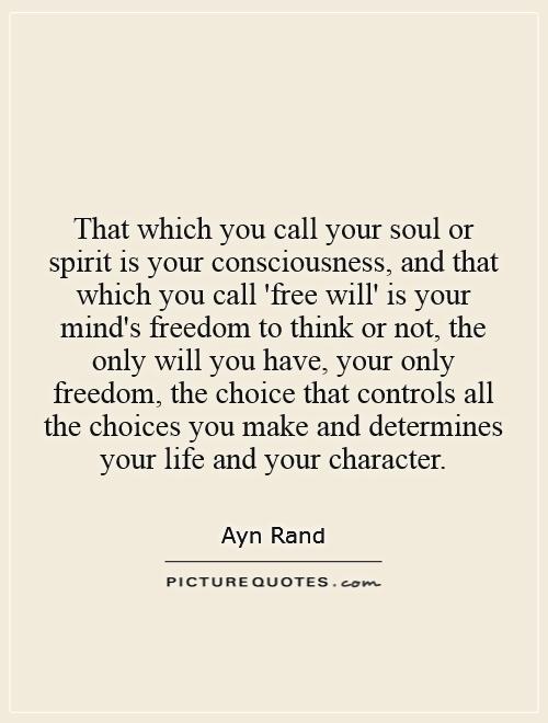 That which you call your soul or spirit is your consciousness, and that which you call 'free will' is your mind's freedom to think or not, the only will you have, your only freedom, the choice that controls all the choices you make and determines your life and your character Picture Quote #1