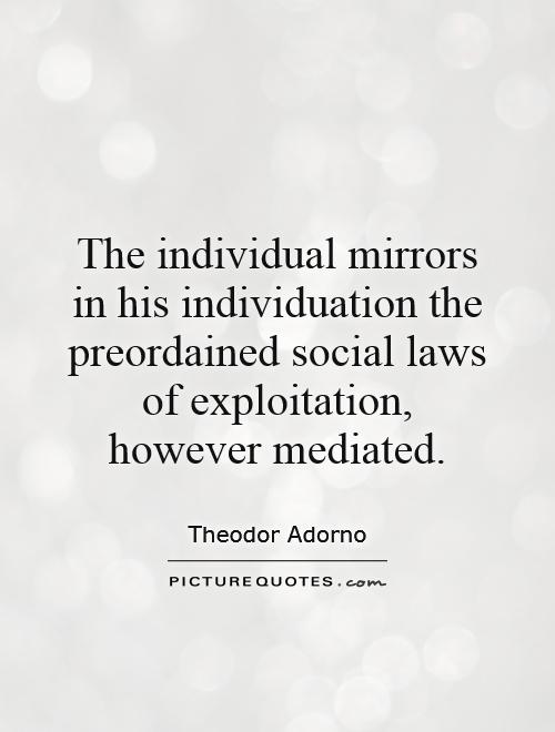 The individual mirrors in his individuation the preordained social laws of exploitation, however mediated Picture Quote #1
