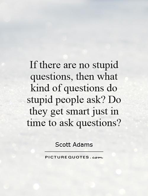 If there are no stupid questions, then what kind of questions do stupid people ask? Do they get smart just in time to ask questions? Picture Quote #1