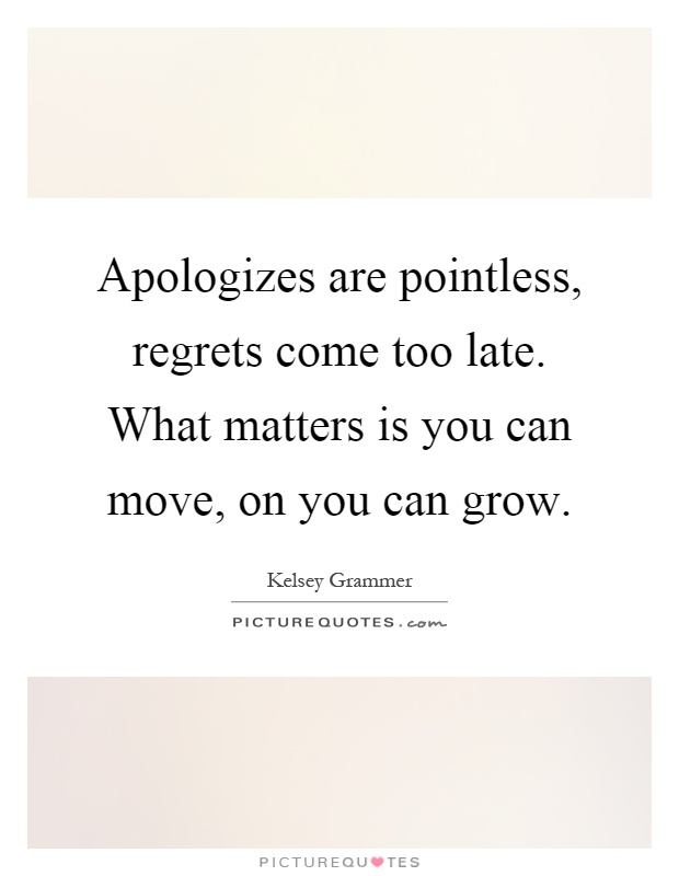 Apologizes are pointless, regrets come too late. What matters is you can move, on you can grow Picture Quote #1
