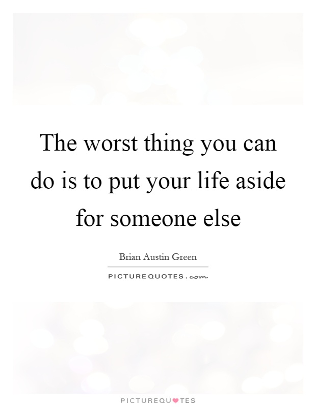 The worst thing you can do is to put your life aside for someone else Picture Quote #1