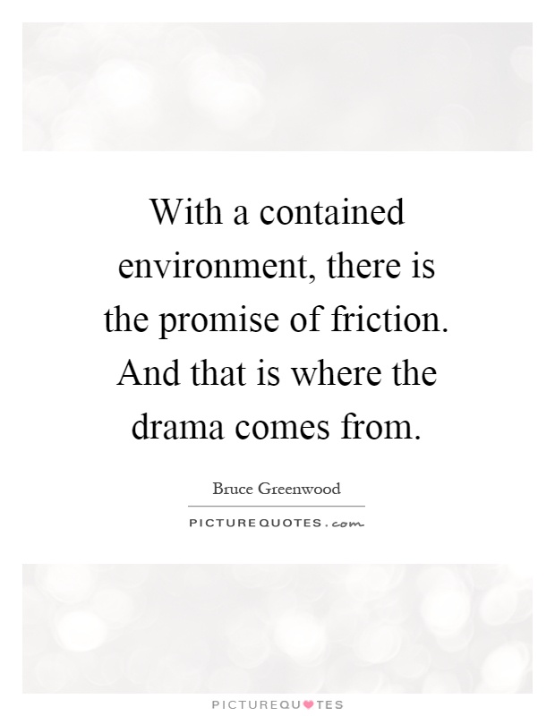 With a contained environment, there is the promise of friction. And that is where the drama comes from Picture Quote #1