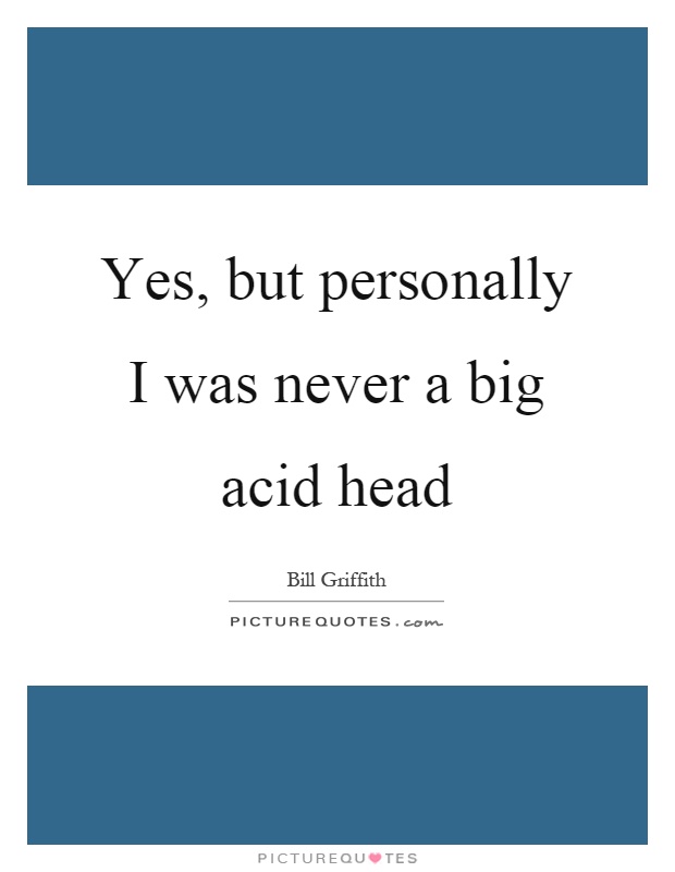 Yes, but personally I was never a big acid head Picture Quote #1