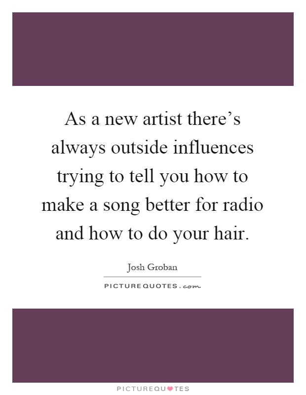 As a new artist there’s always outside influences trying to tell you how to make a song better for radio and how to do your hair Picture Quote #1