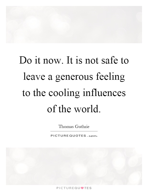 Do it now. It is not safe to leave a generous feeling to the cooling influences of the world Picture Quote #1