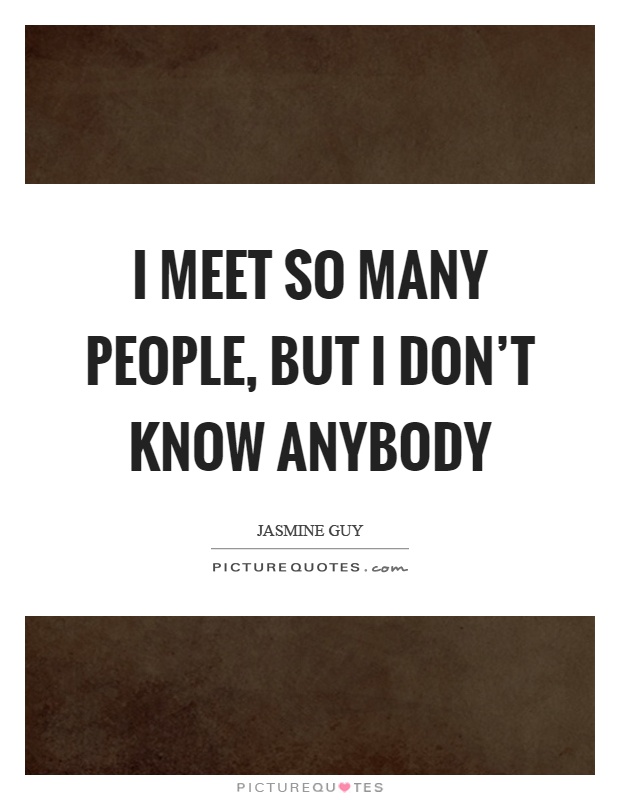I meet so many people, but I don’t know anybody Picture Quote #1