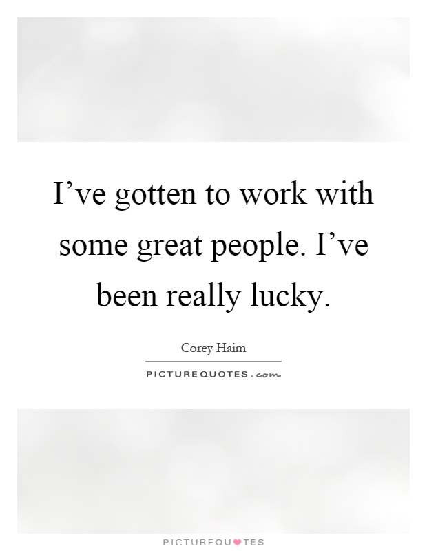 I’ve gotten to work with some great people. I’ve been really lucky Picture Quote #1