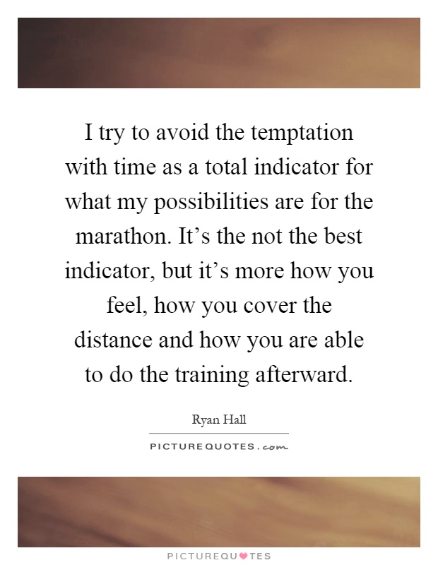 I try to avoid the temptation with time as a total indicator for what my possibilities are for the marathon. It’s the not the best indicator, but it’s more how you feel, how you cover the distance and how you are able to do the training afterward Picture Quote #1