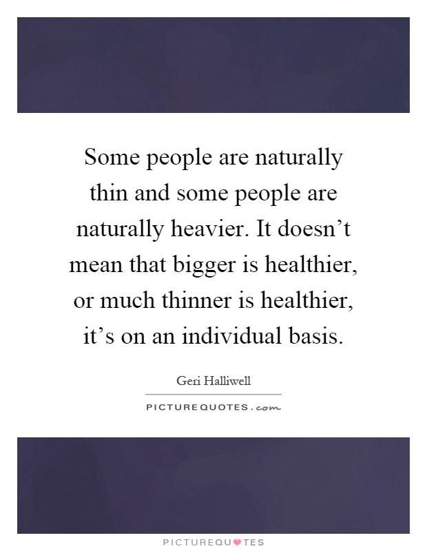 Some people are naturally thin and some people are naturally heavier. It doesn’t mean that bigger is healthier, or much thinner is healthier, it’s on an individual basis Picture Quote #1