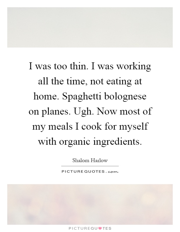 I was too thin. I was working all the time, not eating at home. Spaghetti bolognese on planes. Ugh. Now most of my meals I cook for myself with organic ingredients Picture Quote #1