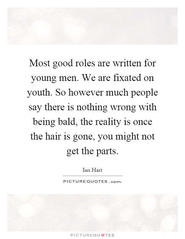 Most good roles are written for young men. We are fixated on youth. So however much people say there is nothing wrong with being bald, the reality is once the hair is gone, you might not get the parts Picture Quote #1