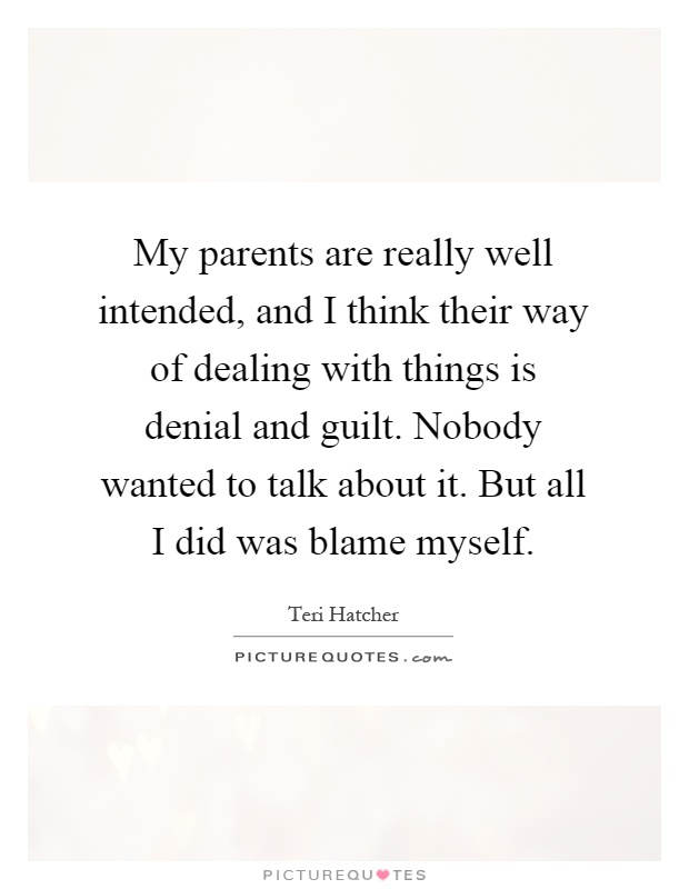 My parents are really well intended, and I think their way of dealing with things is denial and guilt. Nobody wanted to talk about it. But all I did was blame myself Picture Quote #1