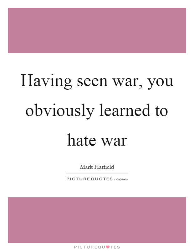 Having seen war, you obviously learned to hate war Picture Quote #1