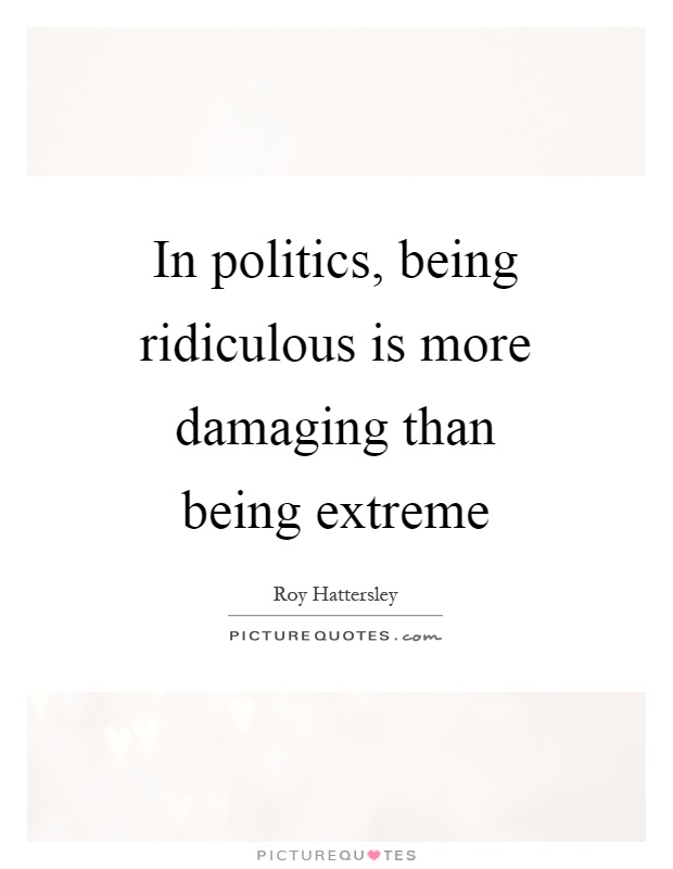 In politics, being ridiculous is more damaging than being extreme Picture Quote #1