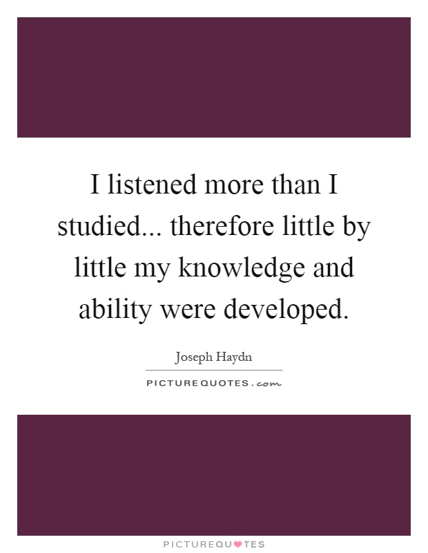 I listened more than I studied... therefore little by little my knowledge and ability were developed Picture Quote #1