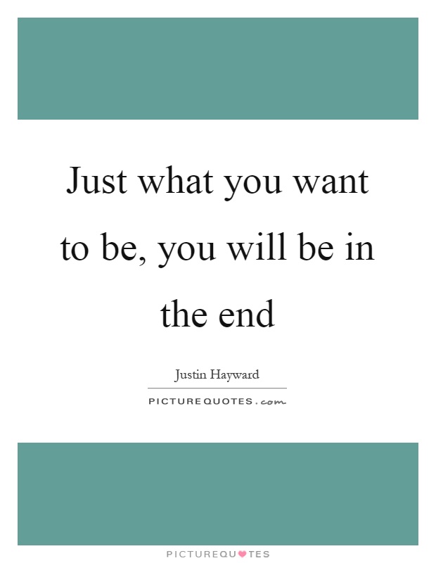 Just what you want to be, you will be in the end Picture Quote #1