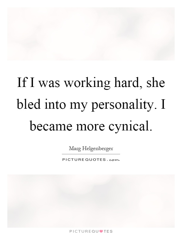 If I was working hard, she bled into my personality. I became more cynical Picture Quote #1