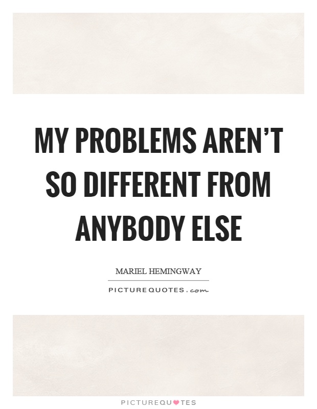 My problems aren’t so different from anybody else Picture Quote #1