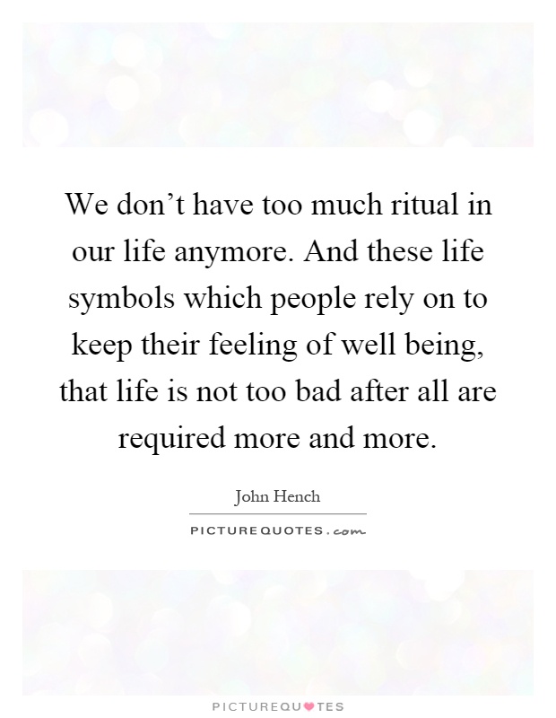 We don’t have too much ritual in our life anymore. And these life symbols which people rely on to keep their feeling of well being, that life is not too bad after all are required more and more Picture Quote #1