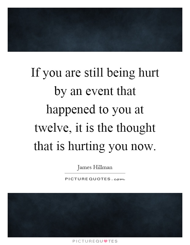 If you are still being hurt by an event that happened to you at twelve, it is the thought that is hurting you now Picture Quote #1