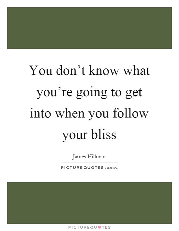 You don’t know what you’re going to get into when you follow your bliss Picture Quote #1