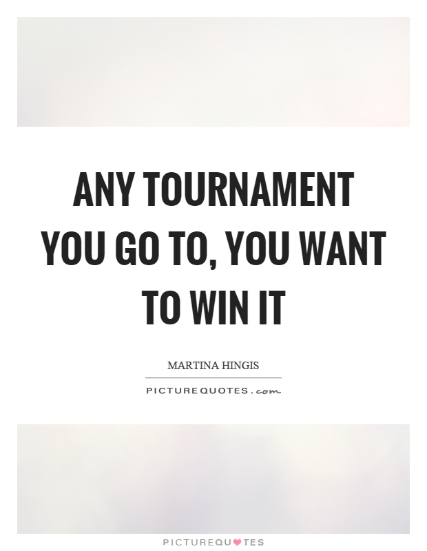 Any tournament you go to, you want to win it Picture Quote #1