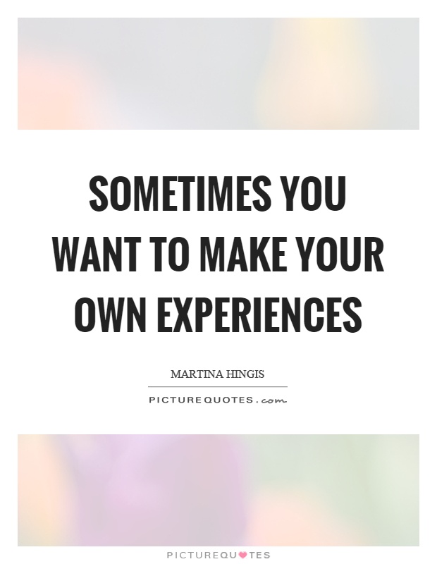 Sometimes you want to make your own experiences Picture Quote #1