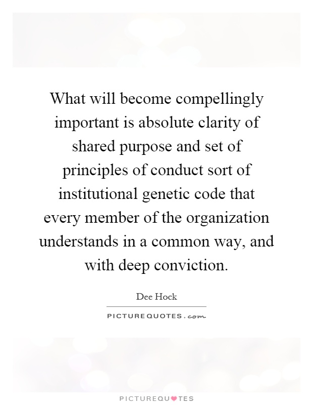 What will become compellingly important is absolute clarity of shared purpose and set of principles of conduct sort of institutional genetic code that every member of the organization understands in a common way, and with deep conviction Picture Quote #1