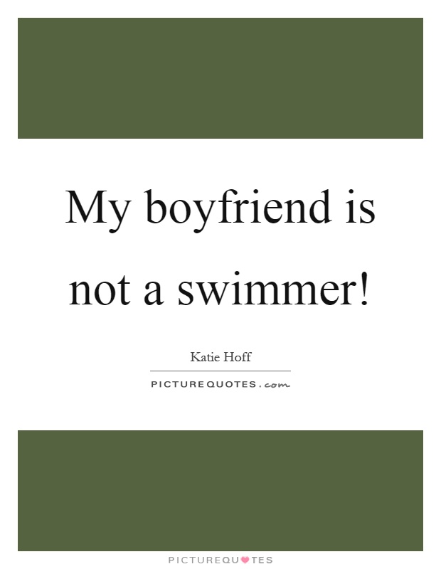 My boyfriend is not a swimmer! Picture Quote #1